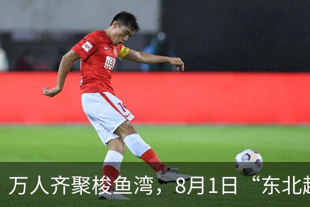 万人齐聚梭鱼湾，8月1日“东北超”大连主场嘉年华上演东北大联欢
