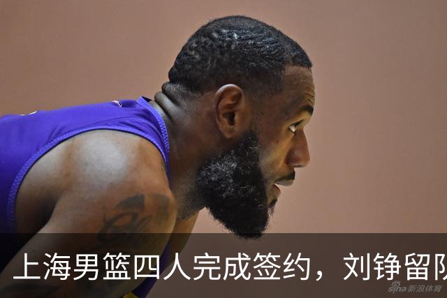 上海男篮四人完成签约，刘铮留队闫鹏飞索要三年合同，古德温基本续约留队