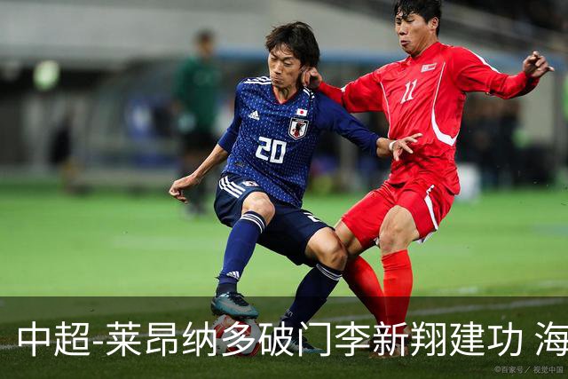 中超-莱昂纳多破门李新翔建功 海港2-0送申花两连败