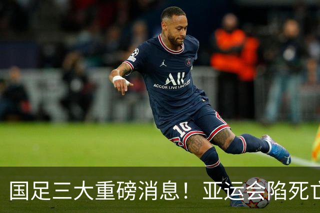 国足三大重磅消息！亚运会陷死亡之组，热身赛对阵世界杯球队