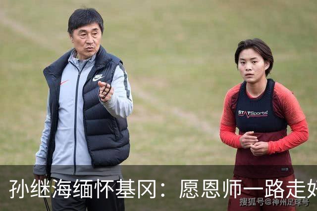 孙继海缅怀基冈：愿恩师一路走好，希望天堂没有病痛仍有足球