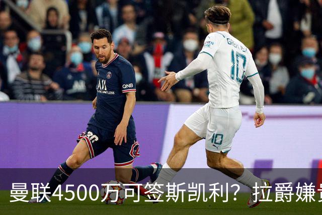 曼联4500万可签斯凯利？拉爵嫌贵已拒绝！但红魔仍未放弃追求霍尔