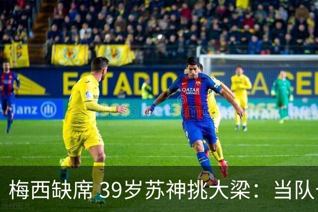 梅西缺席 39岁苏神挑大梁：当队长+双响！100场50球 队史第2