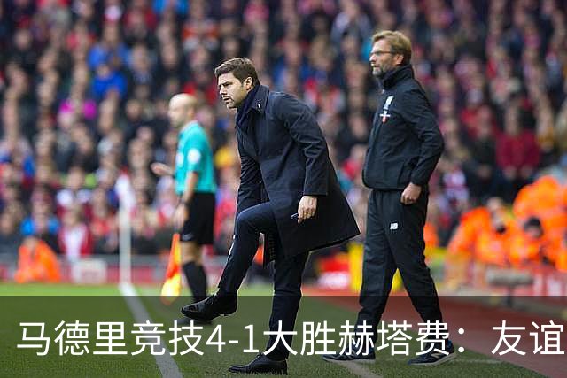 马德里竞技4-1大胜赫塔费：友谊赛见真章 铁血精神闪耀全场