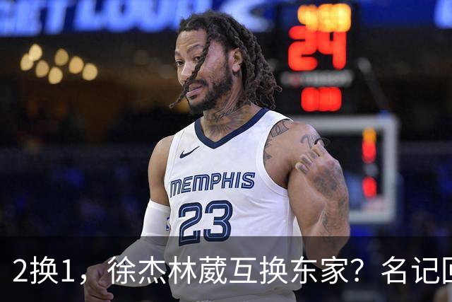2换1，徐杰林葳互换东家？名记回应，徐杰经纪人表态，胡明轩卷入